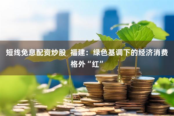 短线免息配资炒股  福建：绿色基调下的经济消费格外“红”