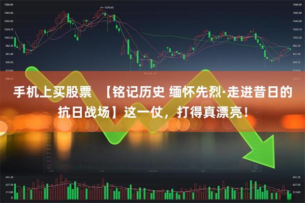 手机上买股票  【铭记历史 缅怀先烈·走进昔日的抗日战场】这一仗，打得真漂亮！