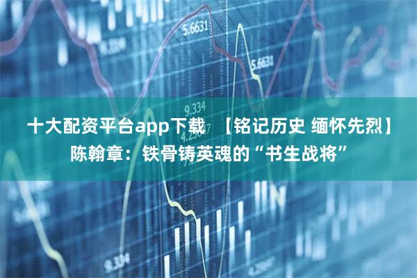 十大配资平台app下载  【铭记历史 缅怀先烈】陈翰章：铁骨铸英魂的“书生战将”