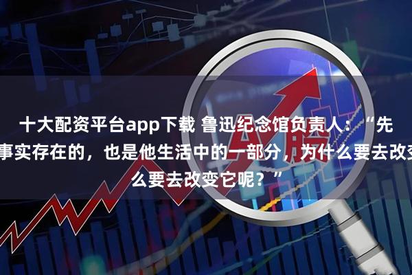 十大配资平台app下载 鲁迅纪念馆负责人：“先生抽烟是事实存在的，也是他生活中的一部分，为什么要去改变它呢？”