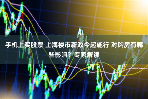 手机上买股票 上海楼市新政今起施行 对购房有哪些影响？专家解读