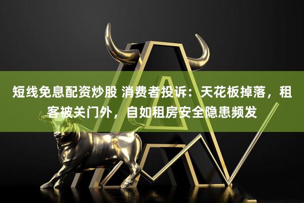 短线免息配资炒股 消费者投诉：天花板掉落，租客被关门外，自如租房安全隐患频发