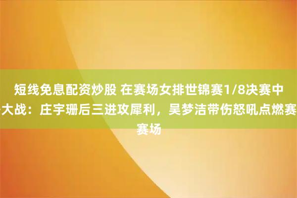 短线免息配资炒股 在赛场女排世锦赛1/8决赛中法大战：庄宇珊后三进攻犀利，吴梦洁带伤怒吼点燃赛场