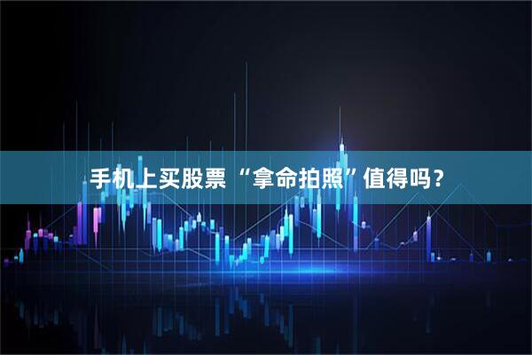手机上买股票 “拿命拍照”值得吗？