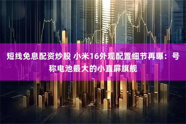 短线免息配资炒股 小米16外观配置细节再曝：号称电池最大的小直屏旗舰
