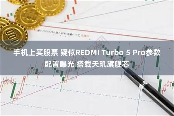 手机上买股票 疑似REDMI Turbo 5 Pro参数配置曝光 搭载天玑旗舰芯