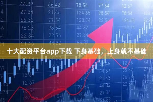 十大配资平台app下载 下身基础，上身就不基础
