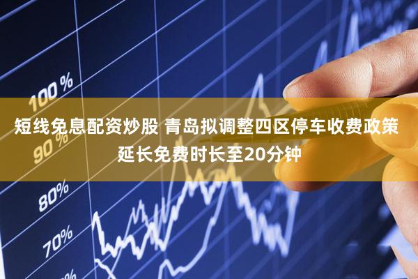 短线免息配资炒股 青岛拟调整四区停车收费政策 延长免费时长至20分钟