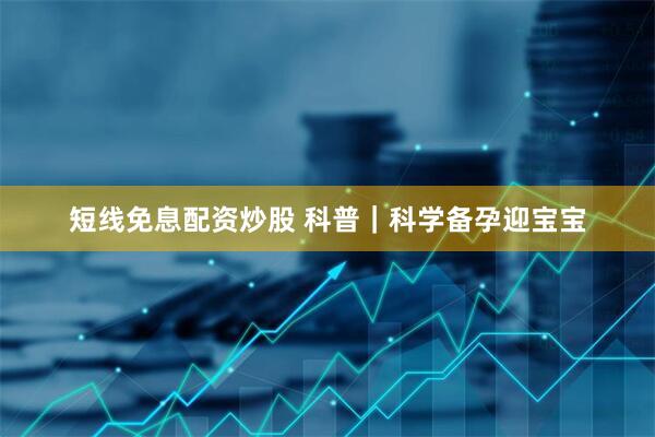 短线免息配资炒股 科普｜科学备孕迎宝宝