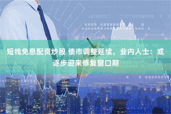 短线免息配资炒股 债市调整延续，业内人士：或逐步迎来修复窗口期