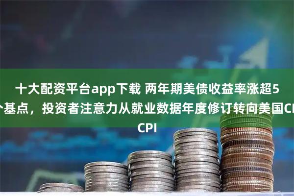 十大配资平台app下载 两年期美债收益率涨超5个基点，投资者注意力从就业数据年度修订转向美国CPI