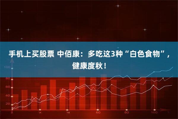手机上买股票 中佰康：多吃这3种“白色食物”，健康度秋！