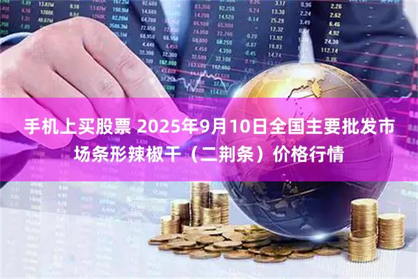 手机上买股票 2025年9月10日全国主要批发市场条形辣椒干（二荆条）价格行情
