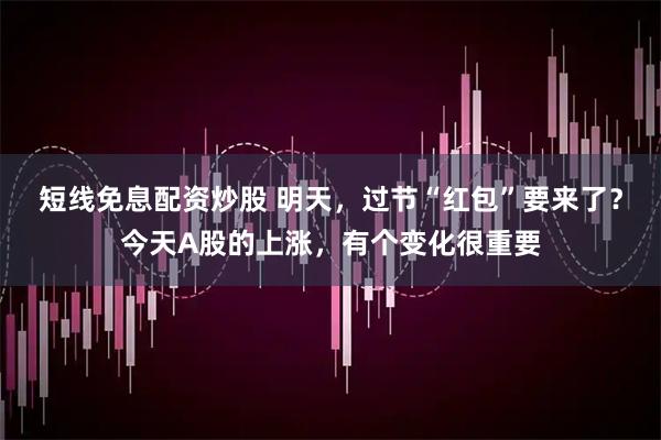 短线免息配资炒股 明天，过节“红包”要来了？今天A股的上涨，有个变化很重要