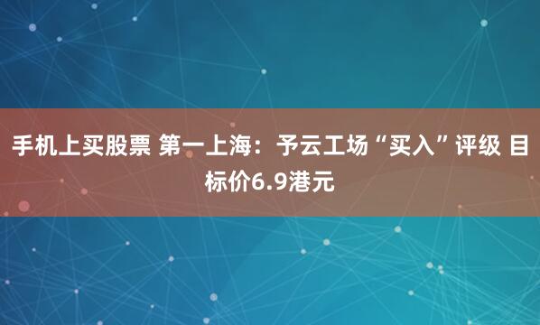 手机上买股票 第一上海：予云工场“买入”评级 目标价6.9港元