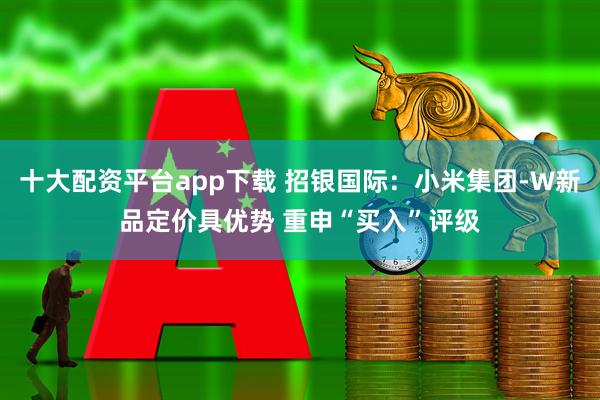 十大配资平台app下载 招银国际：小米集团-W新品定价具优势 重申“买入”评级