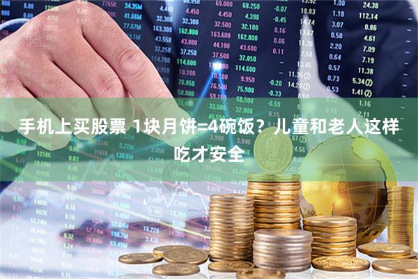 手机上买股票 1块月饼=4碗饭？儿童和老人这样吃才安全