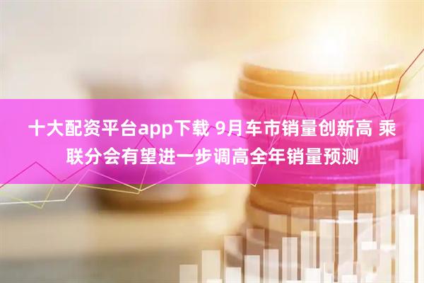 十大配资平台app下载 9月车市销量创新高 乘联分会有望进一步调高全年销量预测