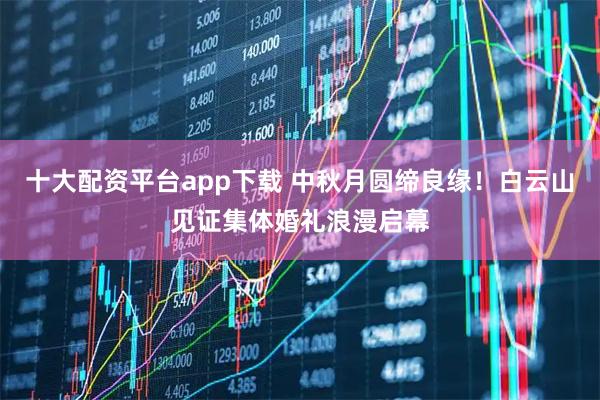 十大配资平台app下载 中秋月圆缔良缘！白云山见证集体婚礼浪漫启幕