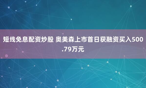 短线免息配资炒股 奥美森上市首日获融资买入500.79万元