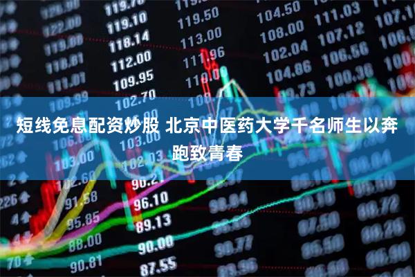 短线免息配资炒股 北京中医药大学千名师生以奔跑致青春
