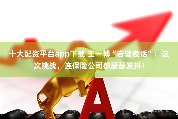十大配资平台app下载 王一博“岩壁夜话”：这次挑战，连保险公司都瑟瑟发抖！
