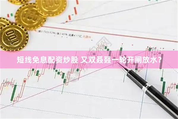 短线免息配资炒股 又双叒叕一轮开闸放水？