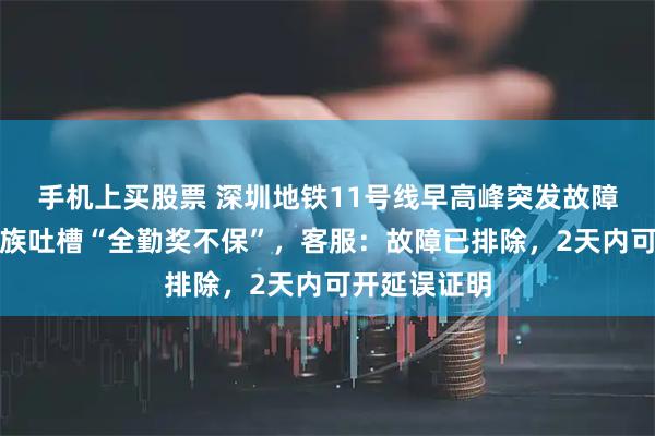 手机上买股票 深圳地铁11号线早高峰突发故障停车，上班族吐槽“全勤奖不保”，客服：故障已排除，2天内可开延误证明