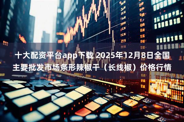 十大配资平台app下载 2025年12月8日全国主要批发市场条形辣椒干（长线椒）价格行情