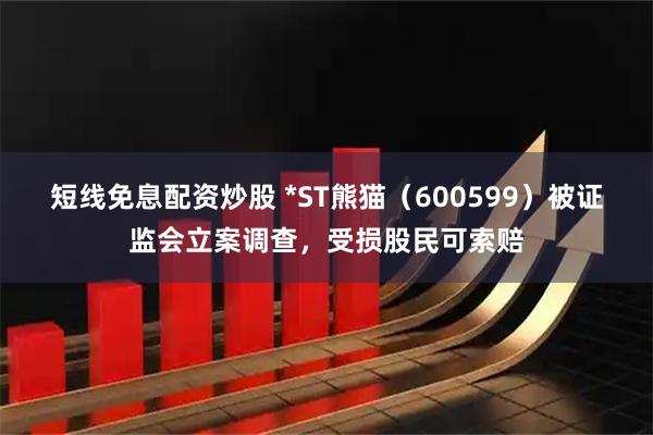 短线免息配资炒股 *ST熊猫（600599）被证监会立案调查，受损股民可索赔