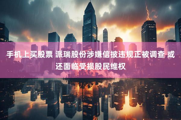 手机上买股票 派瑞股份涉嫌信披违规正被调查 或还面临受损股民维权