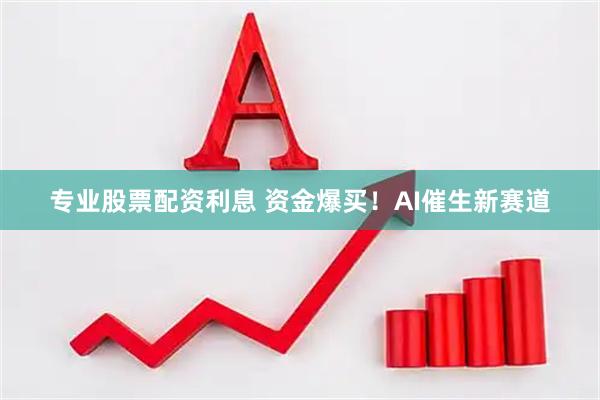 专业股票配资利息 资金爆买！AI催生新赛道