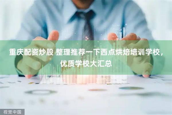 重庆配资炒股 整理推荐一下西点烘焙培训学校，优质学校大汇总