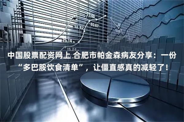 中国股票配资网上 合肥市帕金森病友分享：一份“多巴胺饮食清单”，让僵直感真的减轻了！