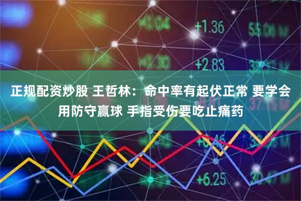 正规配资炒股 王哲林：命中率有起伏正常 要学会用防守赢球 手指受伤要吃止痛药
