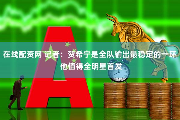 在线配资网 记者：贺希宁是全队输出最稳定的一环 他值得全明星首发