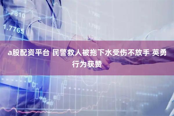 a股配资平台 民警救人被拖下水受伤不放手 英勇行为获赞