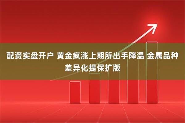 配资实盘开户 黄金疯涨上期所出手降温 金属品种差异化提保扩版
