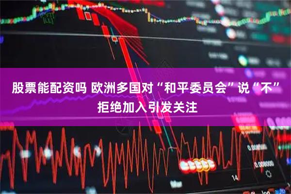 股票能配资吗 欧洲多国对“和平委员会”说“不” 拒绝加入引发关注