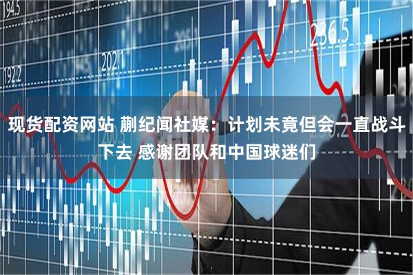 现货配资网站 蒯纪闻社媒：计划未竟但会一直战斗下去 感谢团队和中国球迷们