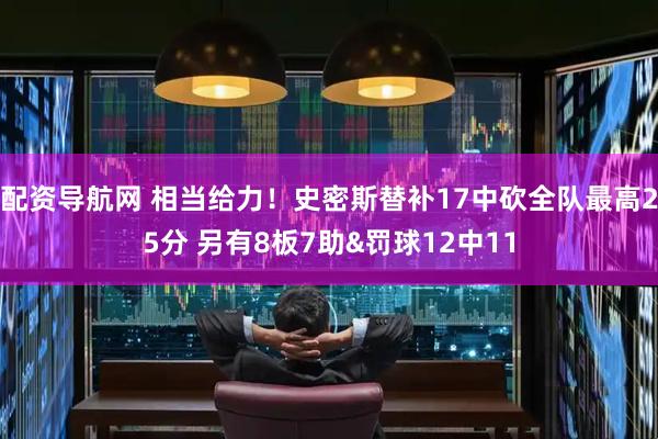 配资导航网 相当给力！史密斯替补17中砍全队最高25分 另有8板7助&罚球12中11