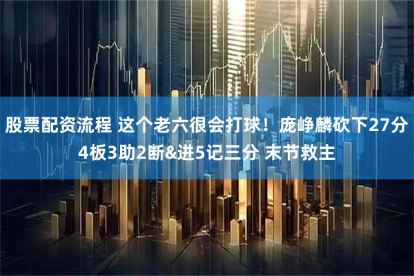 股票配资流程 这个老六很会打球！庞峥麟砍下27分4板3助2断&进5记三分 末节救主