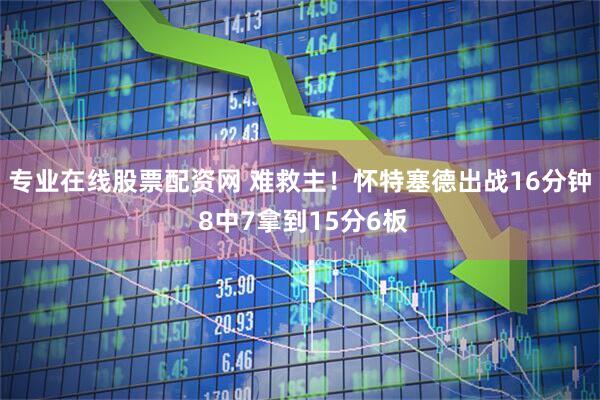 专业在线股票配资网 难救主！怀特塞德出战16分钟 8中7拿到15分6板