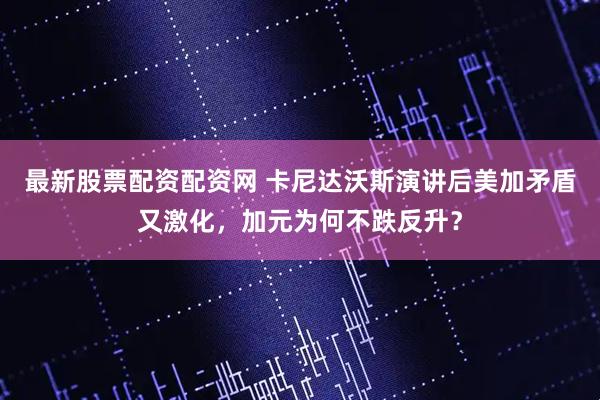 最新股票配资配资网 卡尼达沃斯演讲后美加矛盾又激化，加元为何不跌反升？