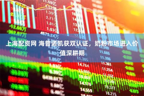 上海配资网 海普诺凯获双认证，奶粉市场进入价值深耕期