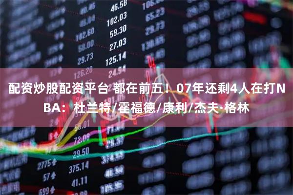 配资炒股配资平台 都在前五！07年还剩4人在打NBA：杜兰特/霍福德/康利/杰夫·格林