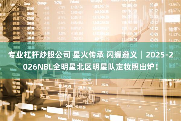 专业杠杆炒股公司 星火传承 闪耀遵义│2025-2026NBL全明星北区明星队定妆照出炉！