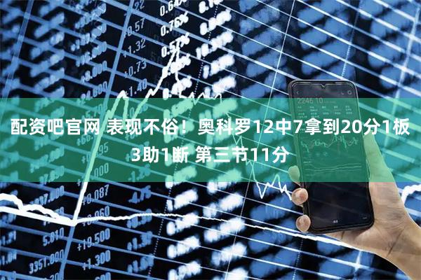 配资吧官网 表现不俗！奥科罗12中7拿到20分1板3助1断 第三节11分