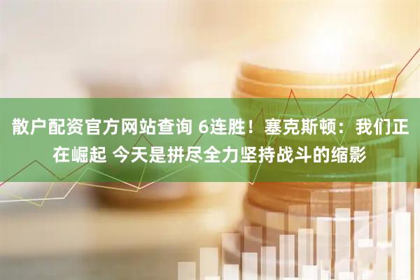 散户配资官方网站查询 6连胜！塞克斯顿：我们正在崛起 今天是拼尽全力坚持战斗的缩影