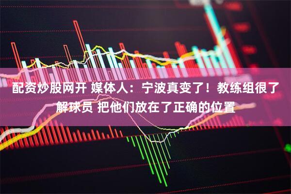 配资炒股网开 媒体人：宁波真变了！教练组很了解球员 把他们放在了正确的位置